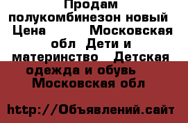 Продам полукомбинезон новый › Цена ­ 800 - Московская обл. Дети и материнство » Детская одежда и обувь   . Московская обл.